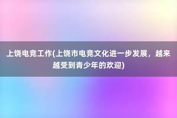 上饶电竞工作(上饶市电竞文化进一步发展，越来越受到青少年的欢迎)