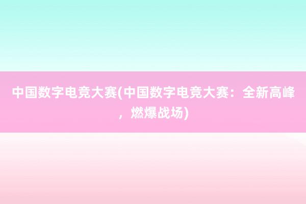 中国数字电竞大赛(中国数字电竞大赛：全新高峰，燃爆战场)