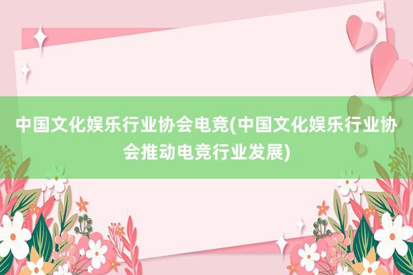 中国文化娱乐行业协会电竞(中国文化娱乐行业协会推动电竞行业发展)