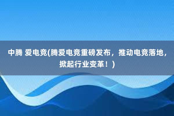 中腾 爱电竞(腾爱电竞重磅发布，推动电竞落地，掀起行业变革！)