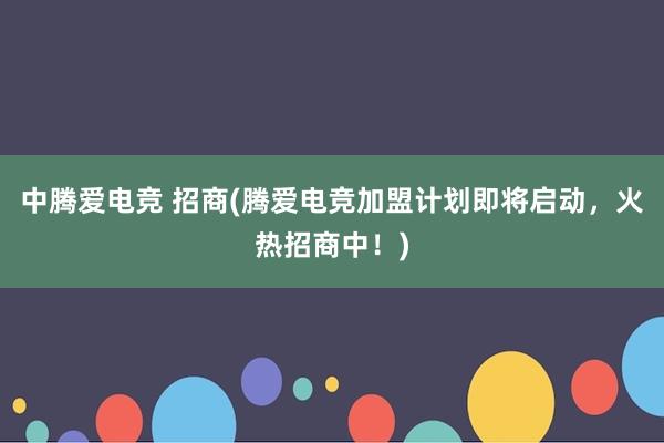 中腾爱电竞 招商(腾爱电竞加盟计划即将启动，火热招商中！)