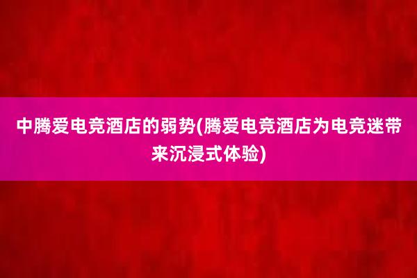 中腾爱电竞酒店的弱势(腾爱电竞酒店为电竞迷带来沉浸式体验)