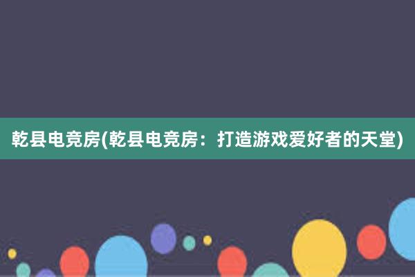 乾县电竞房(乾县电竞房：打造游戏爱好者的天堂)