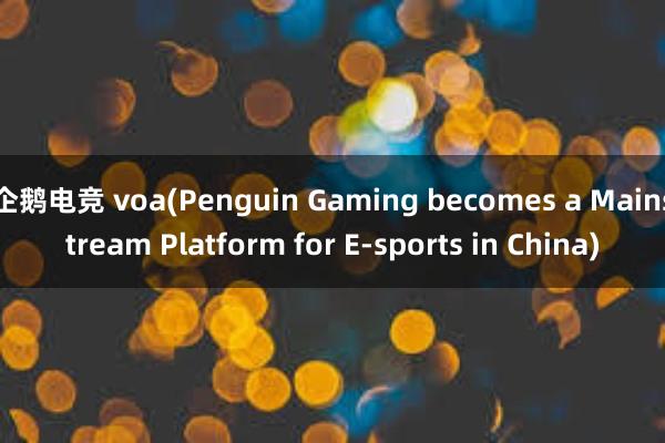 企鹅电竞 voa(Penguin Gaming becomes a Mainstream Platform for E-sports in China)