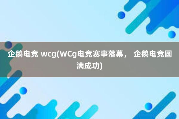 企鹅电竞 wcg(WCg电竞赛事落幕， 企鹅电竞圆满成功)