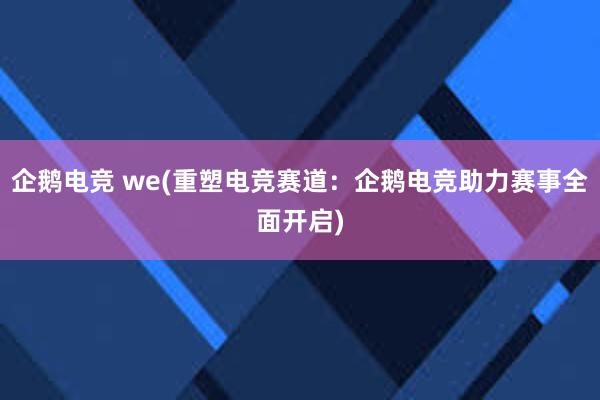 企鹅电竞 we(重塑电竞赛道：企鹅电竞助力赛事全面开启)