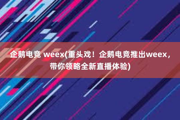 企鹅电竞 weex(重头戏！企鹅电竞推出weex，带你领略全新直播体验)