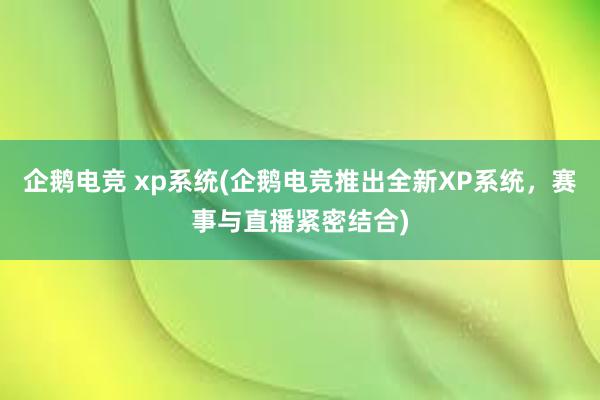 企鹅电竞 xp系统(企鹅电竞推出全新XP系统，赛事与直播紧密结合)