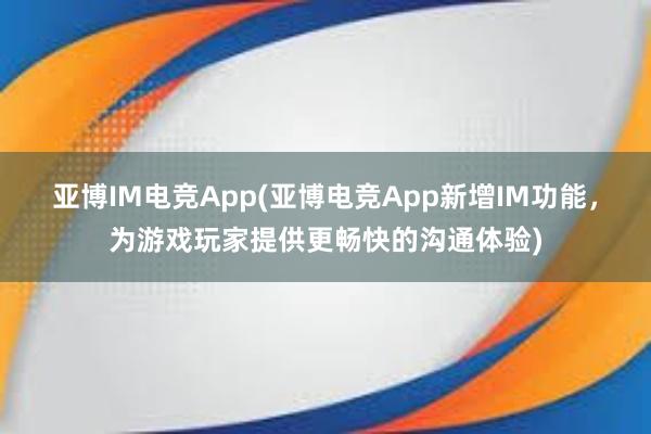 亚博IM电竞App(亚博电竞App新增IM功能，为游戏玩家提供更畅快的沟通体验)