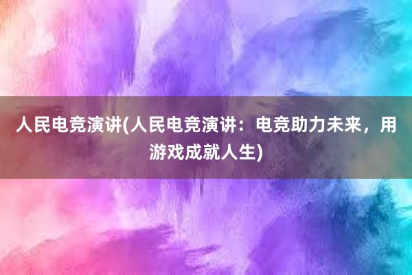 人民电竞演讲(人民电竞演讲：电竞助力未来，用游戏成就人生)