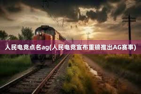 人民电竞点名ag(人民电竞宣布重磅推出AG赛事)