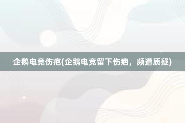 企鹅电竞伤疤(企鹅电竞留下伤疤，频遭质疑)