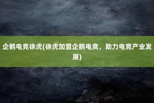 企鹅电竞徐虎(徐虎加盟企鹅电竞，助力电竞产业发展)