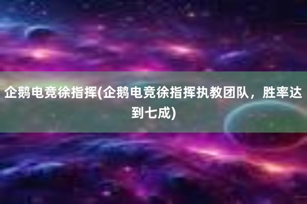 企鹅电竞徐指挥(企鹅电竞徐指挥执教团队，胜率达到七成)