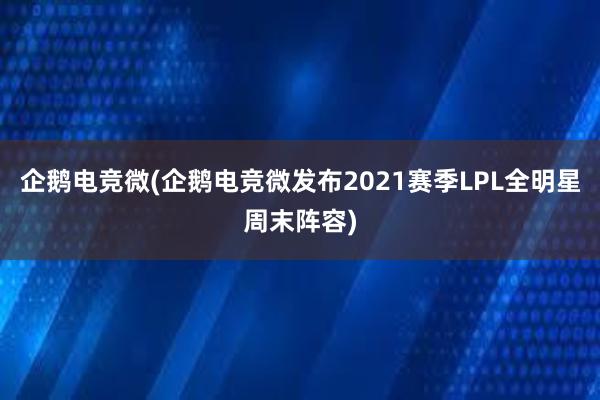 企鹅电竞微(企鹅电竞微发布2021赛季LPL全明星周末阵容)