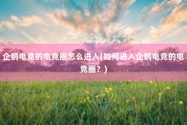 企鹅电竞的电竞圈怎么进入(如何进入企鹅电竞的电竞圈？)