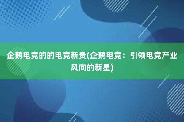 企鹅电竞的的电竞新贵(企鹅电竞：引领电竞产业风向的新星)