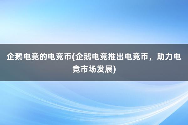 企鹅电竞的电竞币(企鹅电竞推出电竞币，助力电竞市场发展)