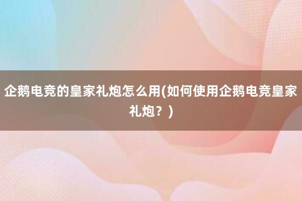 企鹅电竞的皇家礼炮怎么用(如何使用企鹅电竞皇家礼炮？)