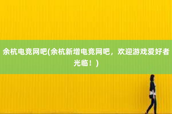 余杭电竞网吧(余杭新增电竞网吧，欢迎游戏爱好者光临！)