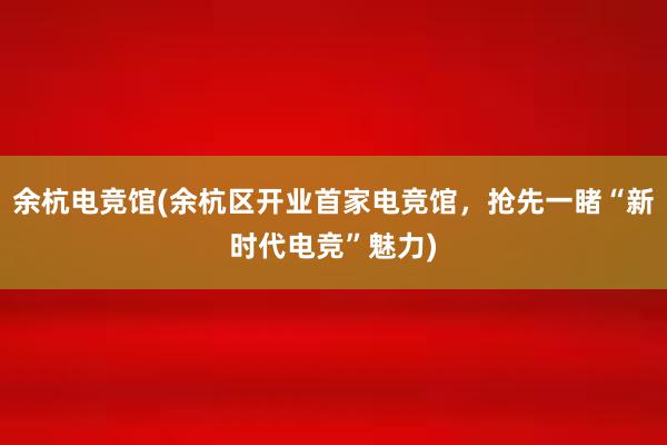 余杭电竞馆(余杭区开业首家电竞馆，抢先一睹“新时代电竞”魅力)