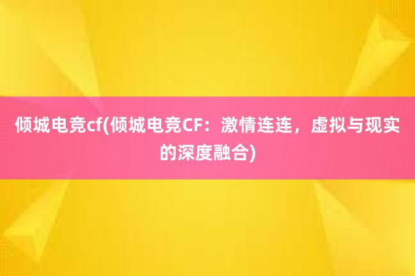 倾城电竞cf(倾城电竞CF：激情连连，虚拟与现实的深度融合)