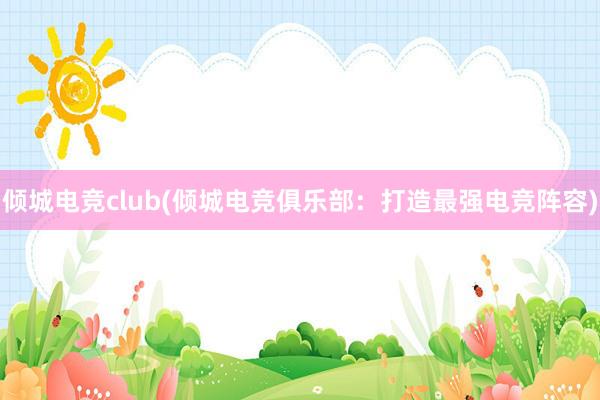 倾城电竞club(倾城电竞俱乐部：打造最强电竞阵容)