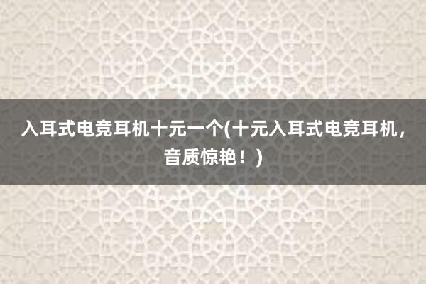 入耳式电竞耳机十元一个(十元入耳式电竞耳机，音质惊艳！)