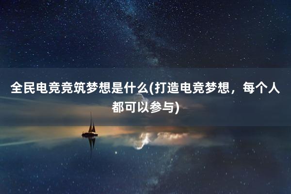 全民电竞竞筑梦想是什么(打造电竞梦想，每个人都可以参与)