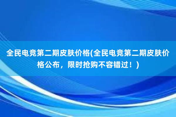 全民电竞第二期皮肤价格(全民电竞第二期皮肤价格公布，限时抢购不容错过！)