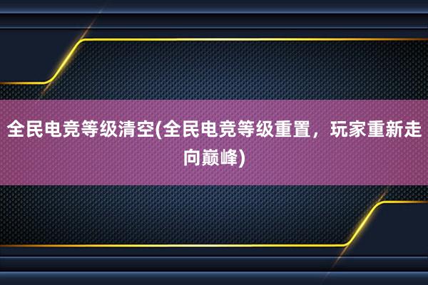 全民电竞等级清空(全民电竞等级重置，玩家重新走向巅峰)