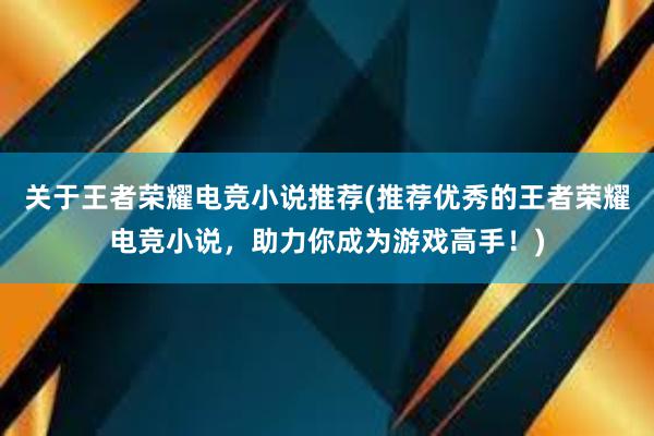 关于王者荣耀电竞小说推荐(推荐优秀的王者荣耀电竞小说，助力你成为游戏高手！)