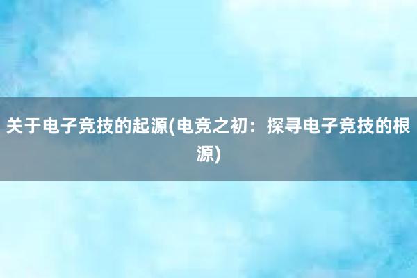 关于电子竞技的起源(电竞之初：探寻电子竞技的根源)