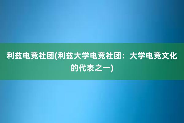 利兹电竞社团(利兹大学电竞社团：大学电竞文化的代表之一)