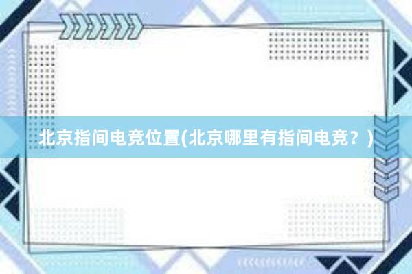 北京指间电竞位置(北京哪里有指间电竞？)