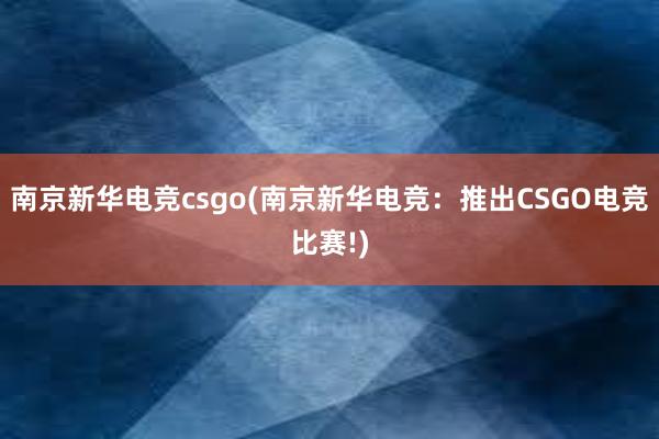 南京新华电竞csgo(南京新华电竞：推出CSGO电竞比赛!)