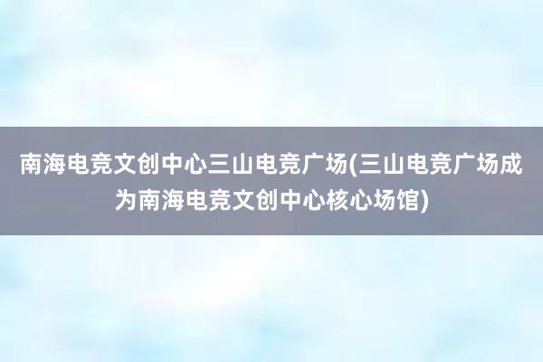 南海电竞文创中心三山电竞广场(三山电竞广场成为南海电竞文创中心核心场馆)