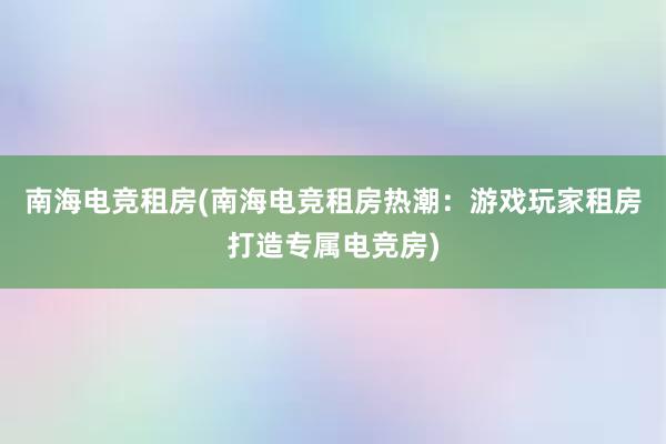 南海电竞租房(南海电竞租房热潮：游戏玩家租房打造专属电竞房)