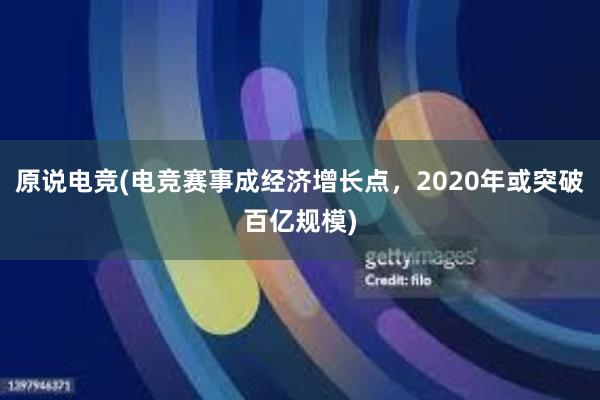 原说电竞(电竞赛事成经济增长点，2020年或突破百亿规模)