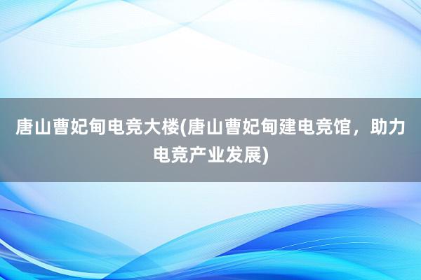 唐山曹妃甸电竞大楼(唐山曹妃甸建电竞馆，助力电竞产业发展)