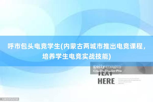 呼市包头电竞学生(内蒙古两城市推出电竞课程，培养学生电竞实战技能)