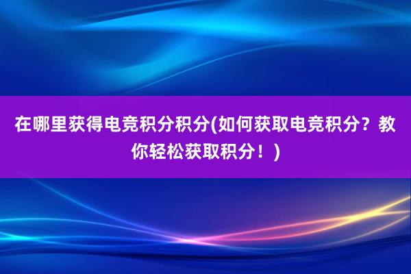 在哪里获得电竞积分积分(如何获取电竞积分？教你轻松获取积分！)