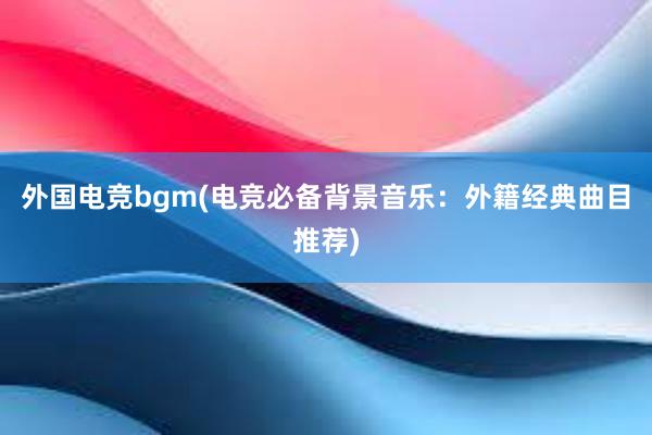 外国电竞bgm(电竞必备背景音乐：外籍经典曲目推荐)