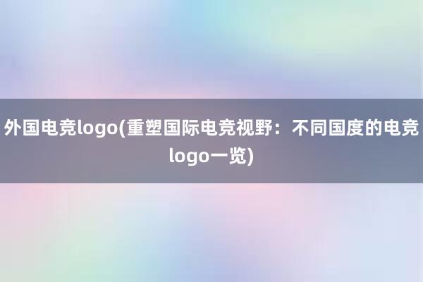 外国电竞logo(重塑国际电竞视野：不同国度的电竞logo一览)