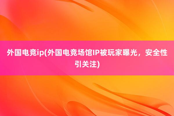 外国电竞ip(外国电竞场馆IP被玩家曝光，安全性引关注)