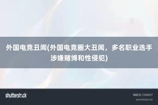 外国电竞丑闻(外国电竞圈大丑闻，多名职业选手涉嫌赌博和性侵犯)