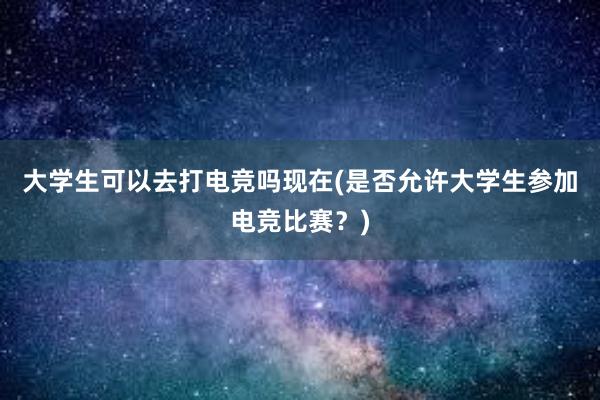 大学生可以去打电竞吗现在(是否允许大学生参加电竞比赛？)