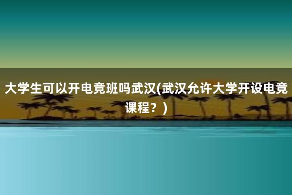 大学生可以开电竞班吗武汉(武汉允许大学开设电竞课程？)