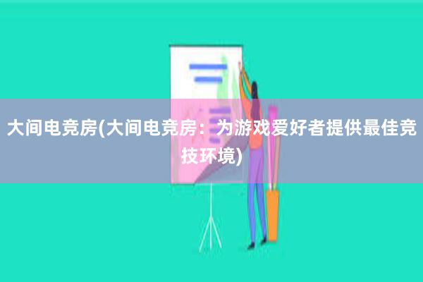 大间电竞房(大间电竞房：为游戏爱好者提供最佳竞技环境)