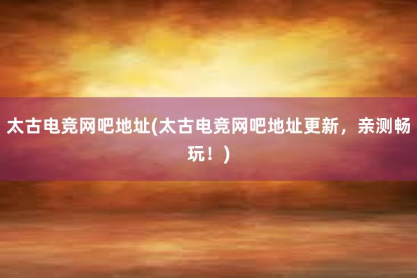 太古电竞网吧地址(太古电竞网吧地址更新，亲测畅玩！)